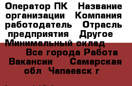 Оператор ПК › Название организации ­ Компания-работодатель › Отрасль предприятия ­ Другое › Минимальный оклад ­ 18 000 - Все города Работа » Вакансии   . Самарская обл.,Чапаевск г.